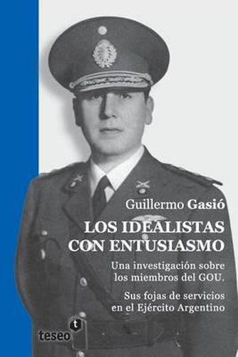 Cover image for Los idealistas con entusiasmo: Una investigacion sobre los miembros del GOU. Sus fojas de servicios en el Ejercito Argentino