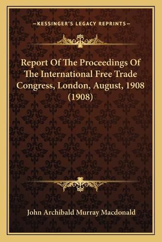 Report of the Proceedings of the International Free Trade Congress, London, August, 1908 (1908)