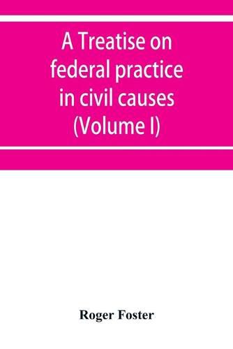 Cover image for A treatise on federal practice in civil causes, with special reference to patent cases and the foreclosure of railway mortgages (Volume I)