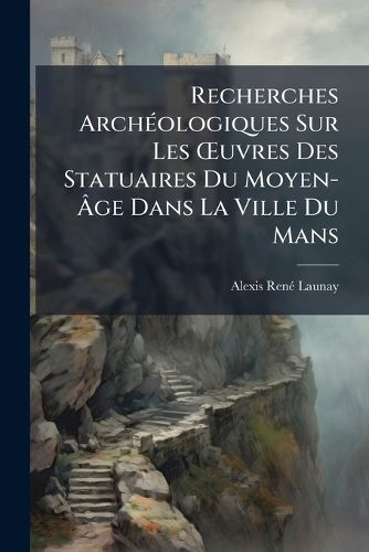 Cover image for Recherches Archologiques Sur Les Uvres Des Statuaires Du Moyen-GE Dans La Ville Du Mans