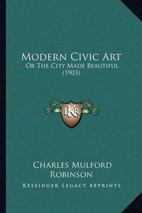 Cover image for Modern Civic Art: Or the City Made Beautiful (1903)