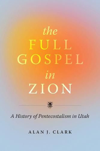 Cover image for The Full Gospel in Zion: A History of Pentecostalism in Utah