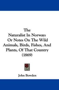 Cover image for The Naturalist in Norway: Or Notes on the Wild Animals, Birds, Fishes, and Plants, of That Country (1869)