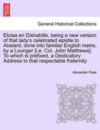 Cover image for Eloisa En Dishabille, Being a New Version of That Lady's Celebrated Epistle to Abelard, Done Into Familiar English Metre, by a Lounger [i.E. Col. John Matthews]. to Which Is Prefixed, a Deidicatory Address to That Respectable Fraternity