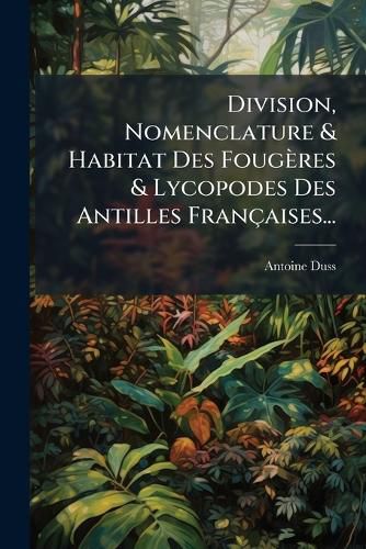 Cover image for Division, Nomenclature & Habitat Des Fougeres & Lycopodes Des Antilles Francaises...