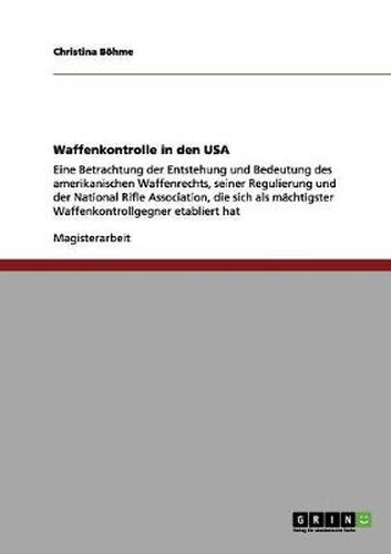 Cover image for Waffenkontrolle in den USA: Eine Betrachtung der Entstehung und Bedeutung des amerikanischen Waffenrechts, seiner Regulierung und der National Rifle Association, die sich als machtigster Waffenkontrollgegner etabliert hat