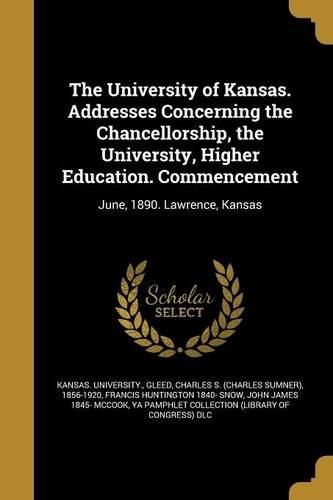Cover image for The University of Kansas. Addresses Concerning the Chancellorship, the University, Higher Education. Commencement