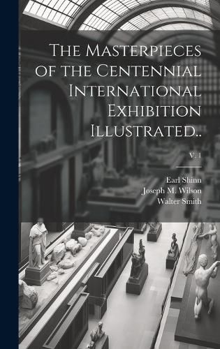 Cover image for The Masterpieces of the Centennial International Exhibition Illustrated..; v. 1