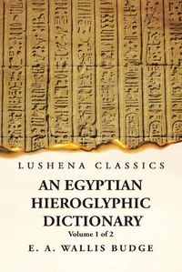 Cover image for An Egyptian Hieroglyphic Dictionary With an Index of English Words, King List and Geographical, List With Indexes, List of Hieroglyphic Characters, Coptic and Semitic Alphabets, Etc by Ernest Alfred Wallis Budge Volume 1 of 2