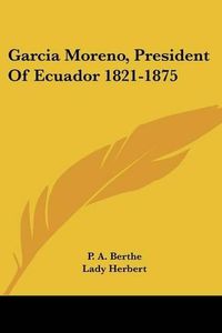 Cover image for Garcia Moreno, President of Ecuador 1821-1875