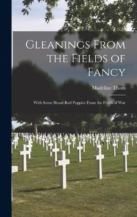 Cover image for Gleanings From the Fields of Fancy; With Some Blood-Red Poppies From the Fields of War