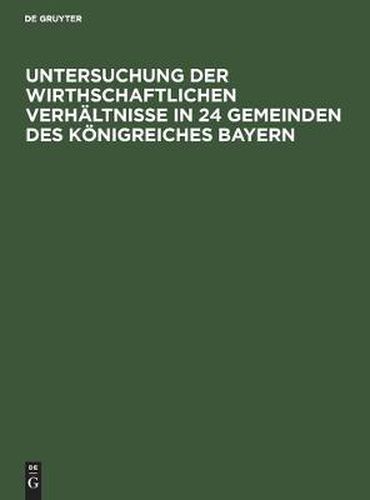 Cover image for Untersuchung Der Wirthschaftlichen Verhaltnisse in 24 Gemeinden Des Koenigreiches Bayern