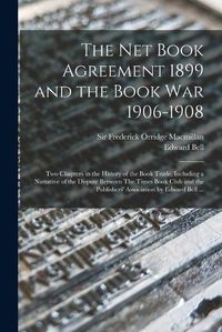 Cover image for The Net Book Agreement 1899 and the Book War 1906-1908: Two Chapters in the History of the Book Trade, Including a Narrative of the Dispute Between The Times Book Club and the Publishers' Association by Edward Bell ...