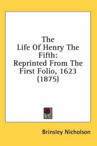Cover image for The Life of Henry the Fifth: Reprinted from the First Folio, 1623 (1875)