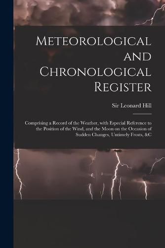 Cover image for Meteorological and Chronological Register: Comprising a Record of the Weather, With Especial Reference to the Position of the Wind, and the Moon on the Occasion of Sudden Changes, Untimely Frosts, &c