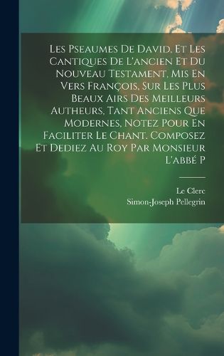 Cover image for Les Pseaumes De David, Et Les Cantiques De L'ancien Et Du Nouveau Testament, Mis En Vers Francois, Sur Les Plus Beaux Airs Des Meilleurs Autheurs, Tant Anciens Que Modernes, Notez Pour En Faciliter Le Chant. Composez Et Dediez Au Roy Par Monsieur L'abbe P