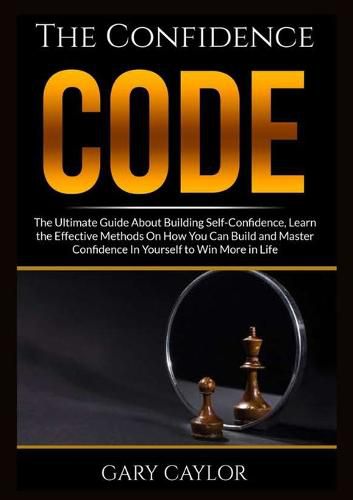 Cover image for The Confidence Code: The Ultimate Guide About Building Self-Confidence, Learn the Effective Methods On How You Can Build and Master Confidence In Yourself to Win More in Life