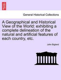 Cover image for A Geographical and Historical View of the World: Exhibiting a Complete Delineation of the Natural and Artificial Features of Each Country, Etc.