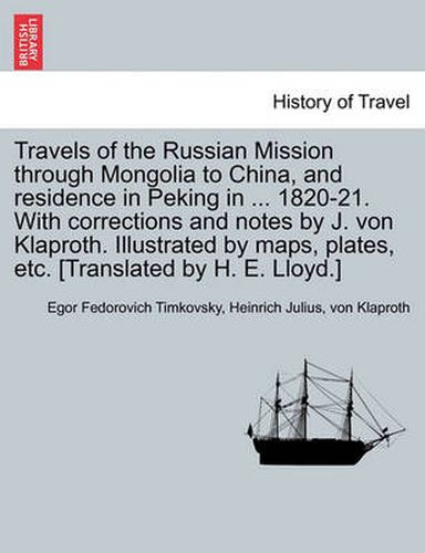 Travels of the Russian Mission Through Mongolia to China, and Residence in Peking in ... 1820-21. with Corrections and Notes by J. Von Klaproth. Illustrated by Maps, Plates, Etc. [Translated by H. E. Lloyd.] Vol. I
