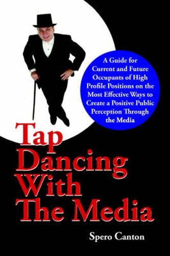 Cover image for Tap Dancing with the Media: A Guide for Current and Future Occupants of High Profile Positions on the Most Effective Ways to Create a Positive Public Perception Through the Media