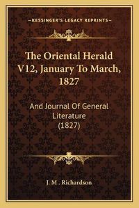 Cover image for The Oriental Herald V12, January to March, 1827: And Journal of General Literature (1827)