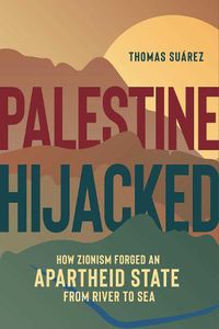 Cover image for Palestine Hijacked: How Zionism Forged an Apartheid State from River to Sea