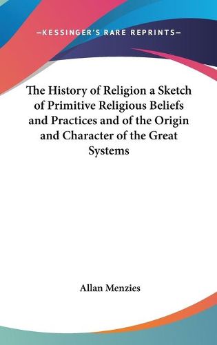 Cover image for The History of Religion a Sketch of Primitive Religious Beliefs and Practices and of the Origin and Character of the Great Systems