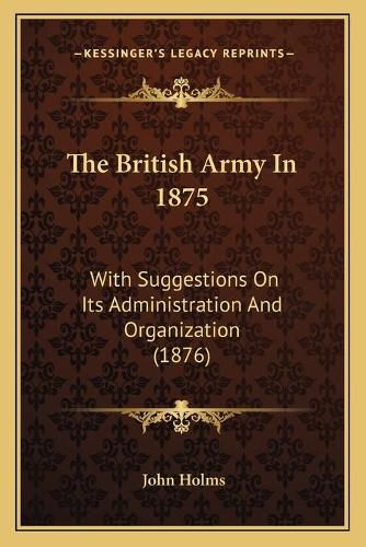 The British Army in 1875: With Suggestions on Its Administration and Organization (1876)