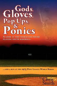 Cover image for Gods, Gloves, Popups, & Ponies: A Look at the Character Found Playing Youth Baseball...and a Run at the 1975 Pony League World Series