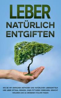 Cover image for Leber naturlich entgiften: Wie Sie mit einfachen Methoden und naturlichen Lebensmitteln Ihre Leber optimal reinigen, einer Fettleber vorbeugen, Gewicht verlieren und zu groesserer Vitalitat finden