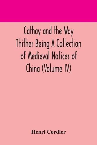 Cathay and the Way Thither Being A Collection of Medieval Notices of China (Volume IV)