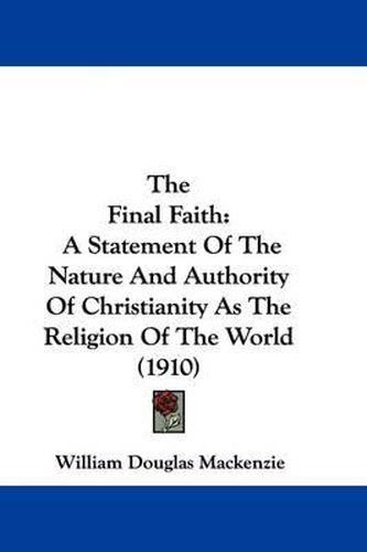 Cover image for The Final Faith: A Statement of the Nature and Authority of Christianity as the Religion of the World (1910)