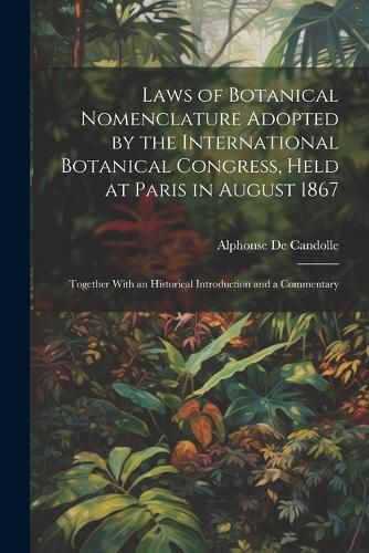 Laws of Botanical Nomenclature Adopted by the International Botanical Congress, Held at Paris in August 1867; Together With an Historical Introduction and a Commentary