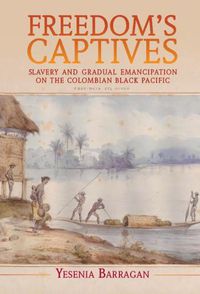 Cover image for Freedom's Captives: Slavery and Gradual Emancipation on the Colombian Black Pacific