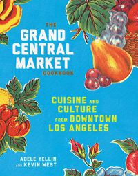 Cover image for The Grand Central Market Cookbook: Cuisine and Culture from Downtown Los Angeles