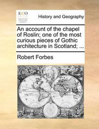 Cover image for An Account of the Chapel of Roslin; One of the Most Curious Pieces of Gothic Architecture in Scotland; ...