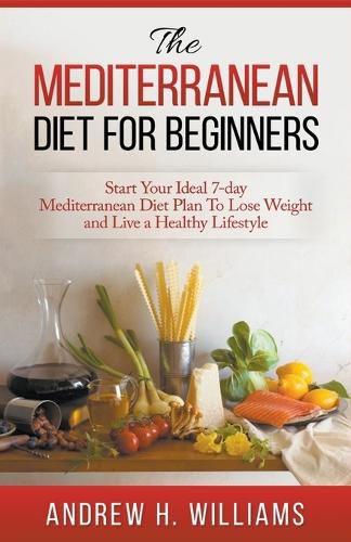 Cover image for The Mediterranean Diet For Beginners: Start Your Ideal 7-Day Mediterranean Diet Plan To Lose Weight and Live An Healthy Lifestyle