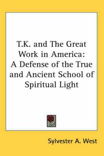 Cover image for T.K. and the Great Work in America: A Defense of the True and Ancient School of Spiritual Light