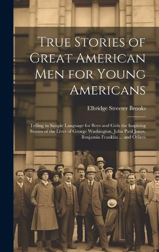 Cover image for True Stories of Great American men for Young Americans; Telling in Simple Language for Boys and Girls the Inspiring Stories of the Lives of George Washington, John Paul Jones, Benjamin Franklin ... and Others