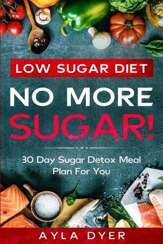 Cover image for Low Sugar Diet: NO MORE SUGAR! 30 Day Sugar Detox Meal Plan For you