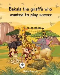 Cover image for Bakala the giraffe who wanted to play soccer