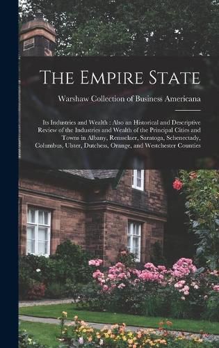 Cover image for The Empire State: Its Industries and Wealth: Also an Historical and Descriptive Review of the Industries and Wealth of the Principal Cities and Towns in Albany, Rensselaer, Saratoga, Schenectady, Columbus, Ulster, Dutchess, Orange, and Westchester...