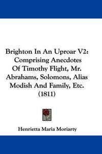 Cover image for Brighton In An Uproar V2: Comprising Anecdotes Of Timothy Flight, Mr. Abrahams, Solomons, Alias Modish And Family, Etc. (1811)