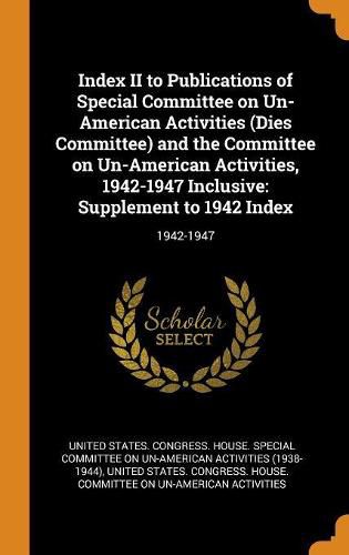 Index II to Publications of Special Committee on Un-American Activities (Dies Committee) and the Committee on Un-American Activities, 1942-1947 Inclusive: Supplement to 1942 Index: 1942-1947