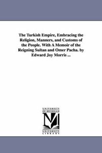 Cover image for The Turkish Empire, Embracing the Religion, Manners, and Customs of the People. With A Memoir of the Reigning Sultan and Omer Pacha. by Edward Joy Morris ...