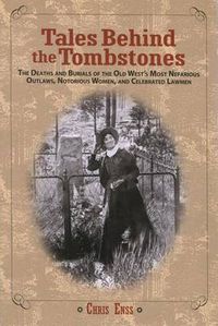 Cover image for Tales Behind the Tombstones: The Deaths And Burials Of The Old West's Most Nefarious Outlaws, Notorious Women, And Celebrated Lawmen