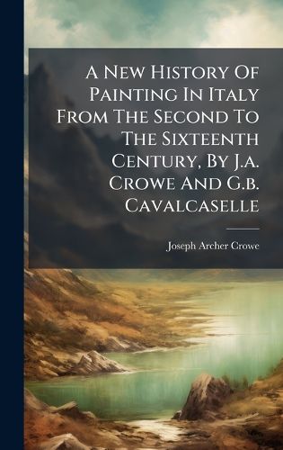 Cover image for A New History Of Painting In Italy From The Second To The Sixteenth Century, By J.a. Crowe And G.b. Cavalcaselle