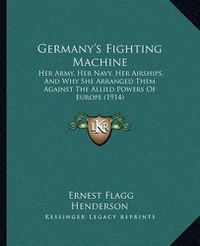 Cover image for Germany's Fighting Machine: Her Army, Her Navy, Her Airships, and Why She Arranged Them Against the Allied Powers of Europe (1914)