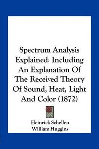 Cover image for Spectrum Analysis Explained: Including an Explanation of the Received Theory of Sound, Heat, Light and Color (1872)