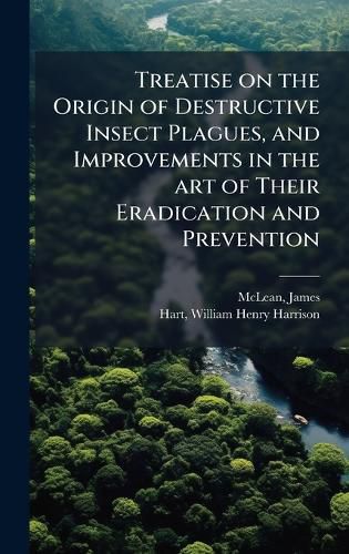 Cover image for Treatise on the Origin of Destructive Insect Plagues, and Improvements in the art of Their Eradication and Prevention